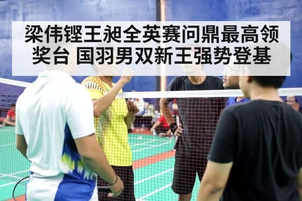 梁伟铿王昶全英赛问鼎最高领奖台 国羽男双新王强势登基