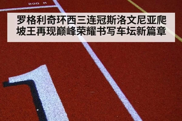 罗格利奇环西三连冠斯洛文尼亚爬坡王再现巅峰荣耀书写车坛新篇章