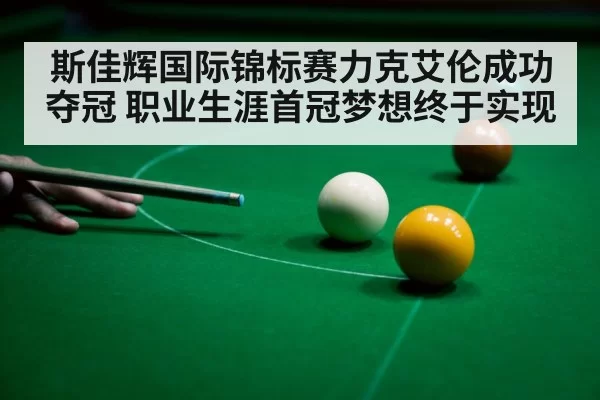 斯佳辉国际锦标赛力克艾伦成功夺冠 职业生涯首冠梦想终于实现