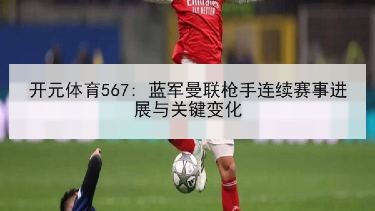 开元体育567: 蓝军曼联枪手连续赛事进展与关键变化